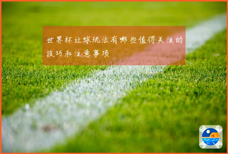 世界杯让球玩法有哪些值得关注的技巧和注意事项