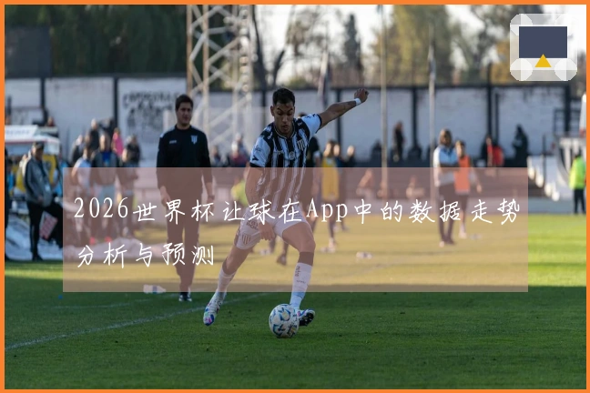 2026世界杯让球在App中的数据走势分析与预测