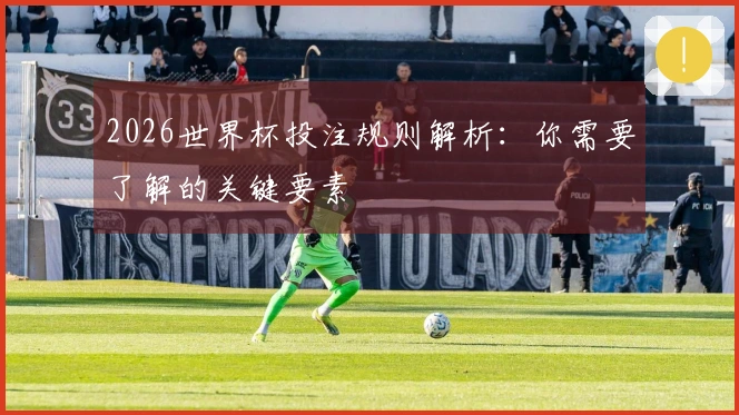 2026世界杯投注规则解析：你需要了解的关键要素