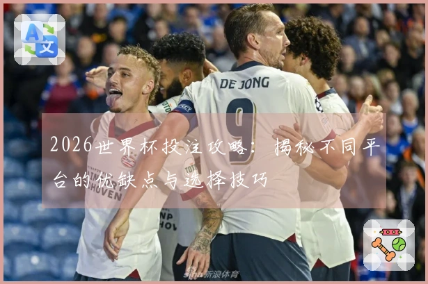 2026世界杯投注攻略：揭秘不同平台的优缺点与选择技巧