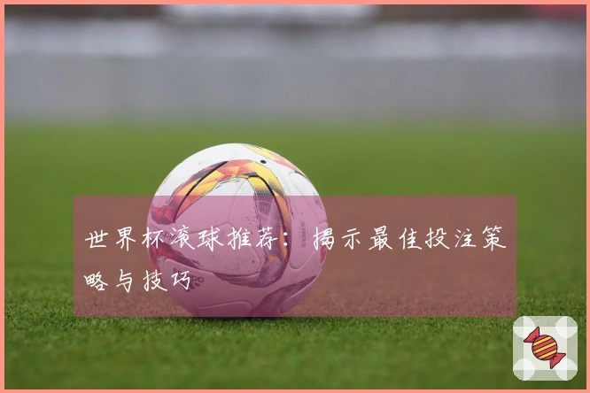 世界杯滚球推荐：揭示最佳投注策略与技巧