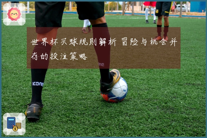世界杯买球规则解析 冒险与机会并存的投注策略